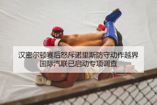 汉密尔顿赛后怒斥诺里斯防守动作越界 国际汽联已启动专项调查