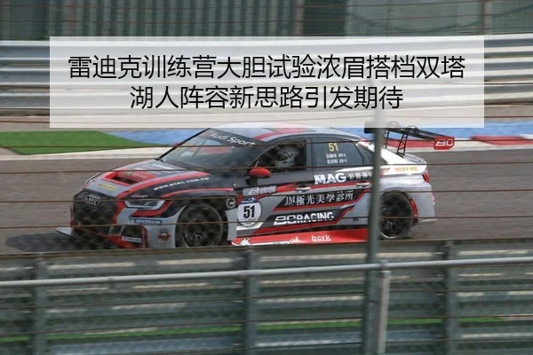 雷迪克训练营大胆试验浓眉搭档双塔 湖人阵容新思路引发期待