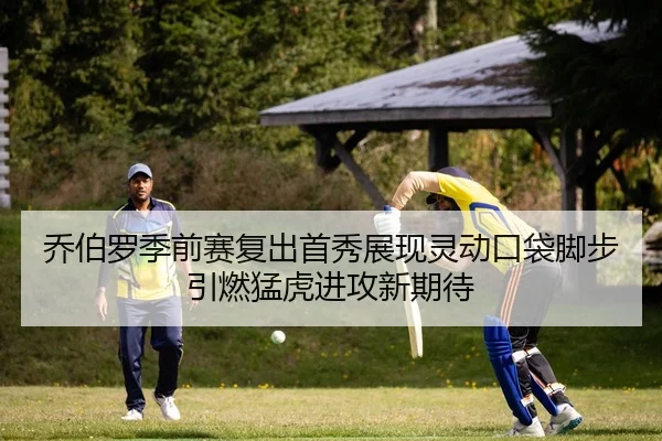 乔伯罗季前赛复出首秀展现灵动口袋脚步引燃猛虎进攻新期待