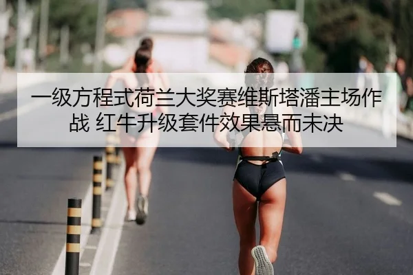 一级方程式荷兰大奖赛维斯塔潘主场作战 红牛升级套件效果悬而未决
